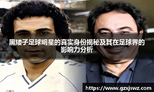 黑矮子足球明星的真实身份揭秘及其在足球界的影响力分析