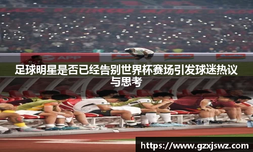 足球明星是否已经告别世界杯赛场引发球迷热议与思考