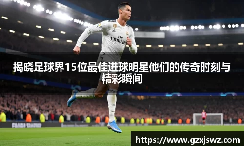 揭晓足球界15位最佳进球明星他们的传奇时刻与精彩瞬间
