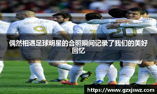 偶然相遇足球明星的合照瞬间记录了我们的美好回忆